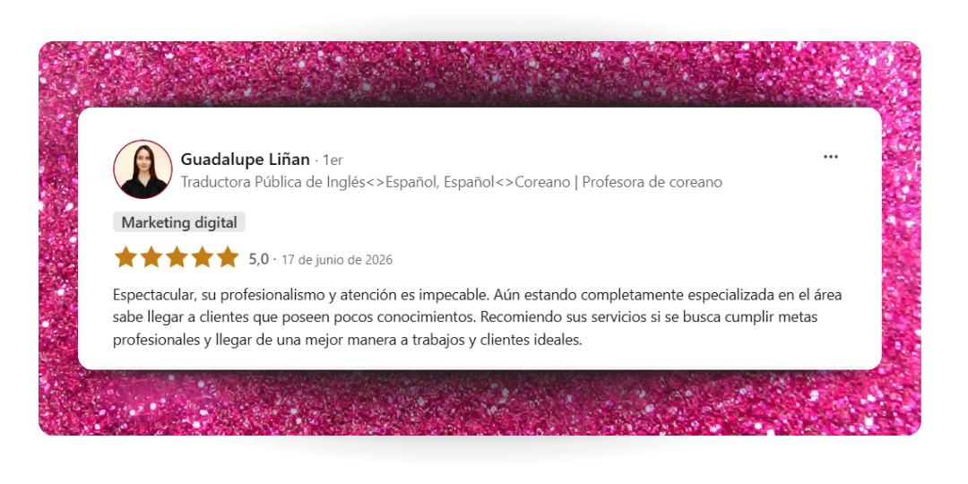 Reseña de Guadalupe Liñan, GL Translations, sobre el servicio de auditoría y estrategia de redes sociales de Luisina Harvertz, Traducaholic. Cinco estrellas. La reseña lee: Espectacular, su profesionalismo y atención es impecable. Aún estando completamente especializada en el área sabe llegar a clientes que poseen pocos conocimientos. Recomiendo sus servicios si se busca cumplir metas profesionales y llegar de una mejor manera a trabajos y clientes ideales.